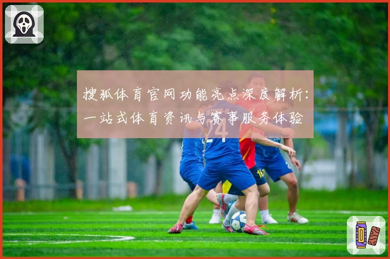搜狐体育官网功能亮点深度解析:一站式体育资讯与赛事服务体验