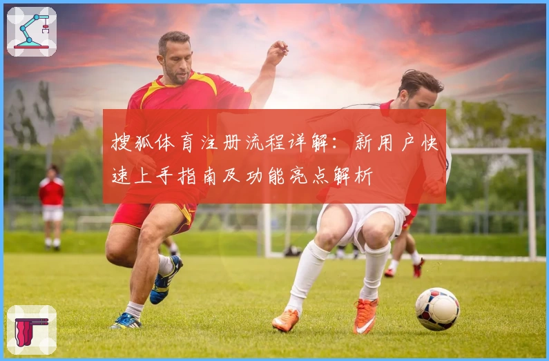 搜狐体育注册流程详解:新用户快速上手指南及功能亮点解析