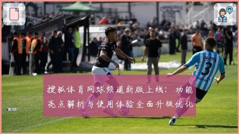 搜狐体育网球频道新版上线：功能亮点解析与使用体验全面升级优化