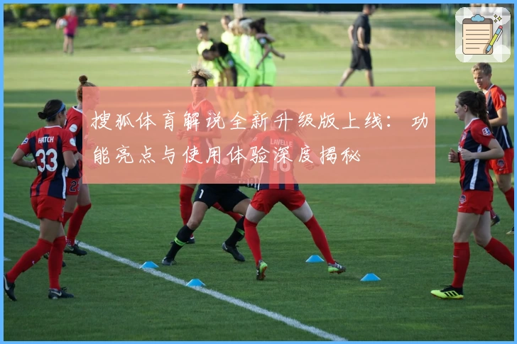 搜狐体育解说全新升级版上线：功能亮点与使用体验深度揭秘