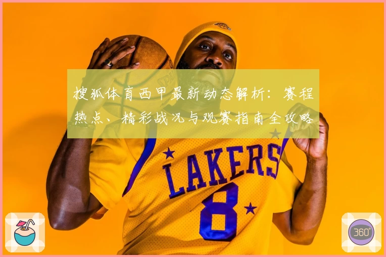 搜狐体育西甲最新动态解析：赛程热点、精彩战况与观赛指南全攻略