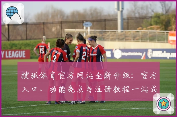 搜狐体育官方网站全新升级：官方入口、功能亮点与注册教程一站式解析
