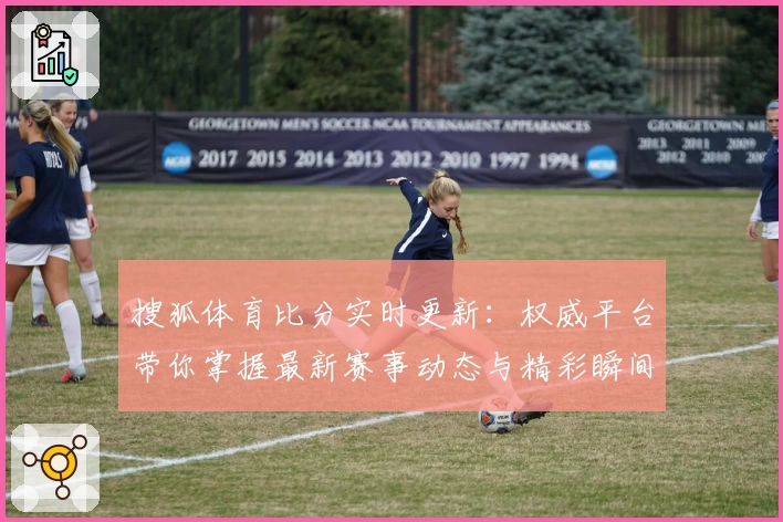 搜狐体育比分实时更新：权威平台带你掌握最新赛事动态与精彩瞬间