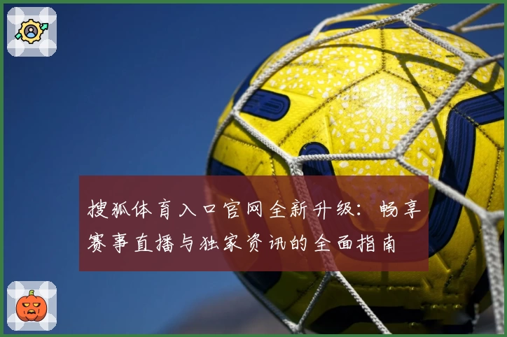 搜狐体育入口官网全新升级：畅享赛事直播与独家资讯的全面指南