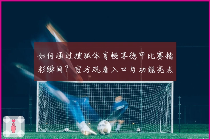 如何通过搜狐体育畅享德甲比赛精彩瞬间？官方观看入口与功能亮点全解析