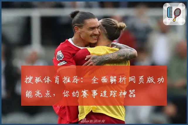 搜狐体育推荐：全面解析网页版功能亮点，你的赛事追踪神器