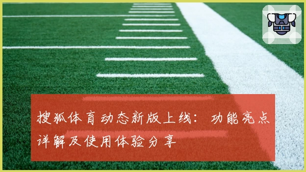 搜狐体育动态新版上线：功能亮点详解及使用体验分享