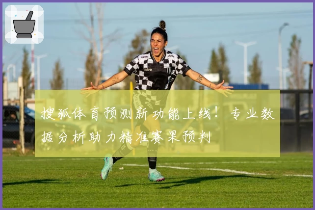 搜狐体育预测新功能上线！专业数据分析助力精准赛果预判