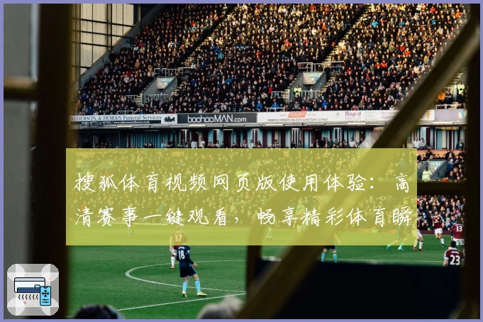 搜狐体育视频网页版使用体验:高清赛事一键观看,畅享精彩体育瞬间