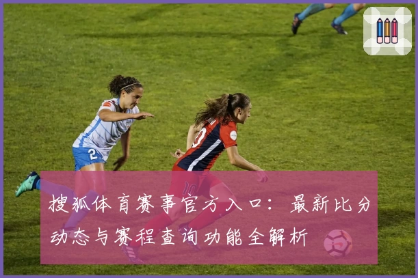 搜狐体育赛事官方入口：最新比分动态与赛程查询功能全解析