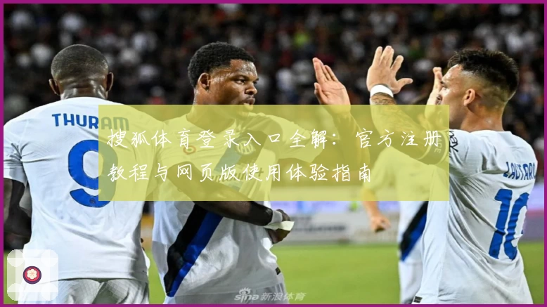 搜狐体育登录入口全解：官方注册教程与网页版使用体验指南