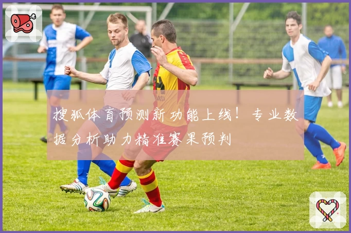 搜狐体育预测新功能上线！专业数据分析助力精准赛果预判
